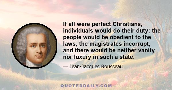 If all were perfect Christians, individuals would do their duty; the people would be obedient to the laws, the magistrates incorrupt, and there would be neither vanity nor luxury in such a state.