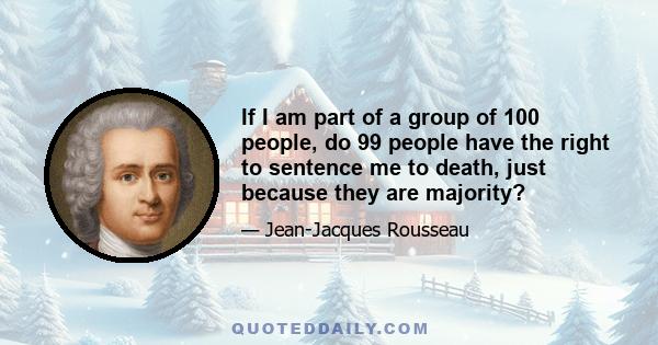 If I am part of a group of 100 people, do 99 people have the right to sentence me to death, just because they are majority?