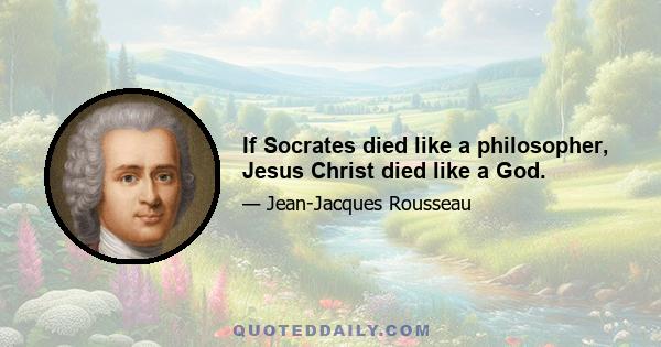 If Socrates died like a philosopher, Jesus Christ died like a God.