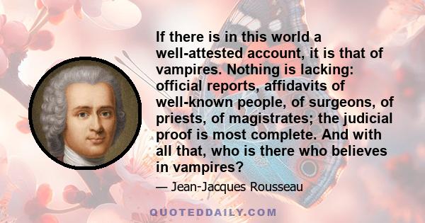 If there is in this world a well-attested account, it is that of vampires. Nothing is lacking: official reports, affidavits of well-known people, of surgeons, of priests, of magistrates; the judicial proof is most