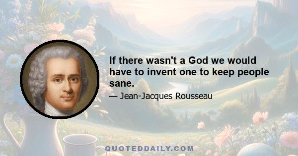 If there wasn't a God we would have to invent one to keep people sane.