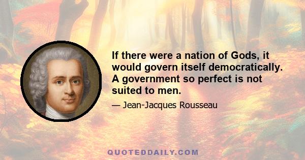 If there were a nation of Gods, it would govern itself democratically. A government so perfect is not suited to men.