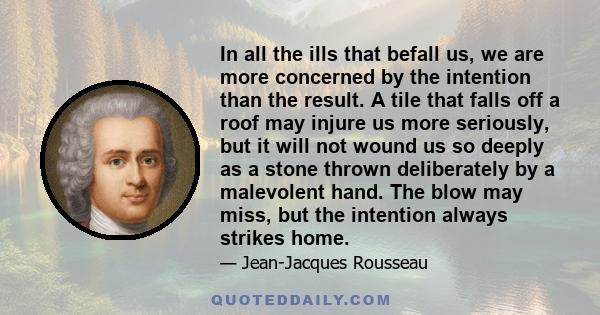 In all the ills that befall us, we are more concerned by the intention than the result. A tile that falls off a roof may injure us more seriously, but it will not wound us so deeply as a stone thrown deliberately by a