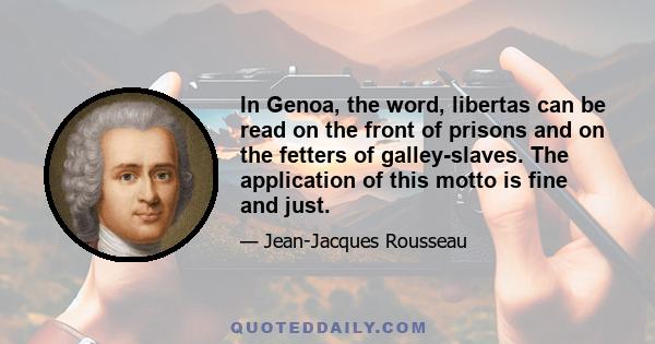 In Genoa, the word, libertas can be read on the front of prisons and on the fetters of galley-slaves. The application of this motto is fine and just.