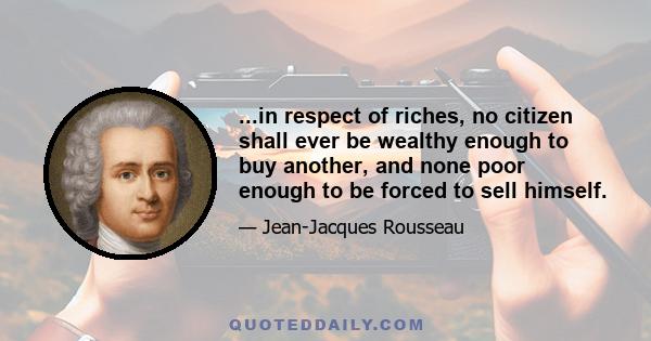 ...in respect of riches, no citizen shall ever be wealthy enough to buy another, and none poor enough to be forced to sell himself.