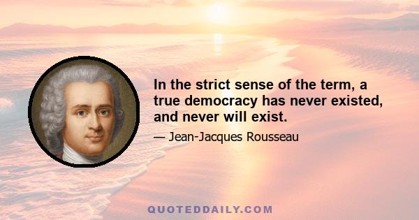 In the strict sense of the term, a true democracy has never existed, and never will exist.