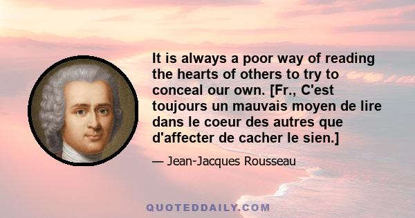 It is always a poor way of reading the hearts of others to try to conceal our own. [Fr., C'est toujours un mauvais moyen de lire dans le coeur des autres que d'affecter de cacher le sien.]