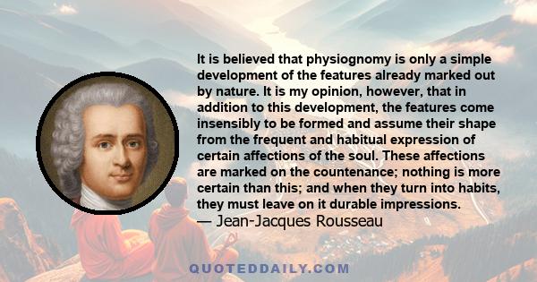 It is believed that physiognomy is only a simple development of the features already marked out by nature. It is my opinion, however, that in addition to this development, the features come insensibly to be formed and