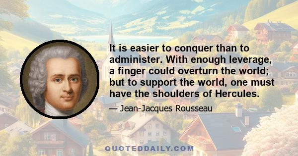 It is easier to conquer than to administer. With enough leverage, a finger could overturn the world; but to support the world, one must have the shoulders of Hercules.