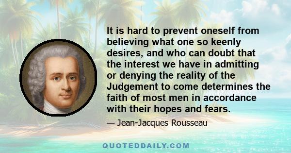 It is hard to prevent oneself from believing what one so keenly desires, and who can doubt that the interest we have in admitting or denying the reality of the Judgement to come determines the faith of most men in