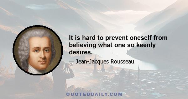 It is hard to prevent oneself from believing what one so keenly desires.