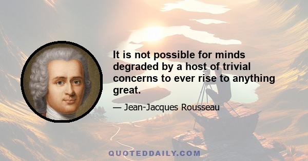 It is not possible for minds degraded by a host of trivial concerns to ever rise to anything great.