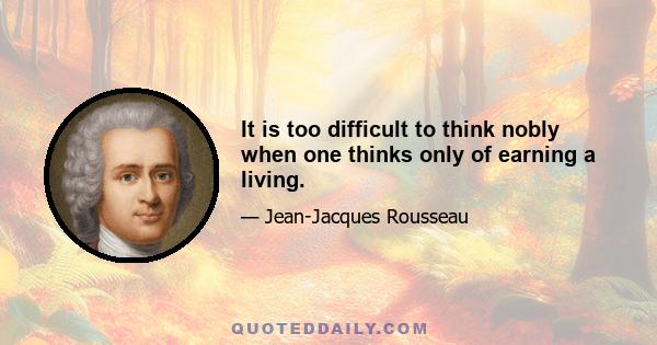 It is too difficult to think nobly when one thinks only of earning a living.