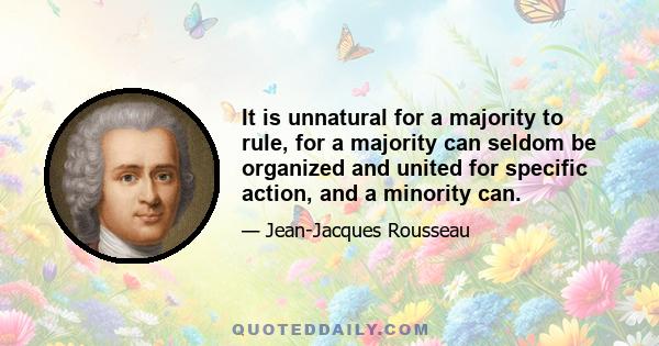 It is unnatural for a majority to rule, for a majority can seldom be organized and united for specific action, and a minority can.