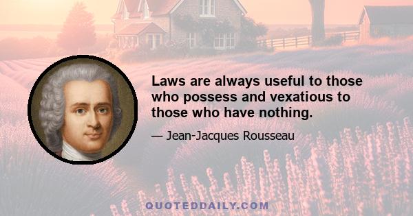 Laws are always useful to those who possess and vexatious to those who have nothing.