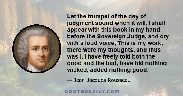 Let the trumpet of the day of judgment sound when it will, I shall appear with this book in my hand before the Sovereign Judge, and cry with a loud voice, This is my work, there were my thoughts, and thus was I. I have