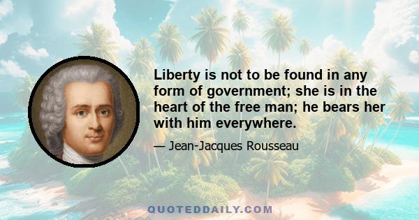 Liberty is not to be found in any form of government; she is in the heart of the free man; he bears her with him everywhere.