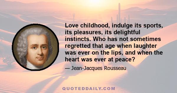 Love childhood, indulge its sports, its pleasures, its delightful instincts. Who has not sometimes regretted that age when laughter was ever on the lips, and when the heart was ever at peace?