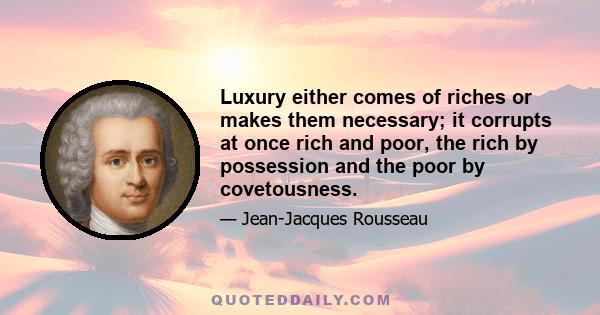 Luxury either comes of riches or makes them necessary; it corrupts at once rich and poor, the rich by possession and the poor by covetousness.