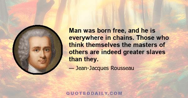 Man was born free, and he is everywhere in chains. Those who think themselves the masters of others are indeed greater slaves than they.