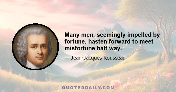 Many men, seemingly impelled by fortune, hasten forward to meet misfortune half way.