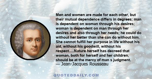 Men and women are made for each other, but their mutual dependence differs in degrees; man is dependent on woman through his desires; woman is dependent on man through her desires and also through her needs; he could do 