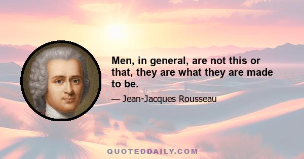 Men, in general, are not this or that, they are what they are made to be.