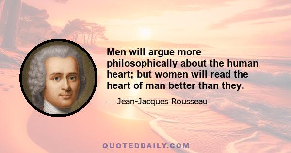 Men will argue more philosophically about the human heart; but women will read the heart of man better than they.