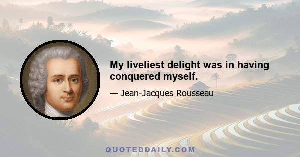 My liveliest delight was in having conquered myself.