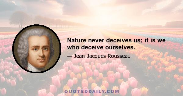 Nature never deceives us; it is we who deceive ourselves.