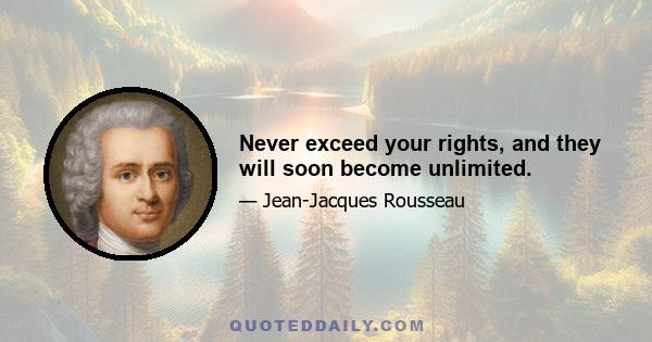 Never exceed your rights, and they will soon become unlimited.