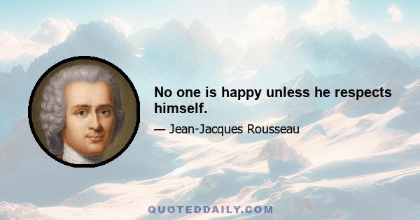 No one is happy unless he respects himself.