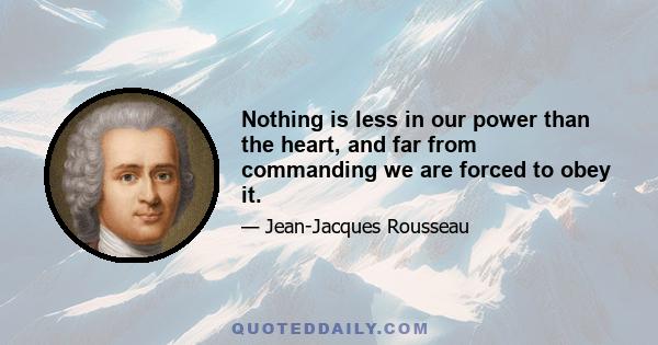 Nothing is less in our power than the heart, and far from commanding we are forced to obey it.