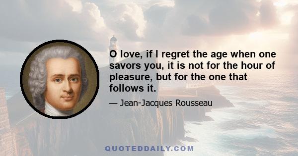 O love, if I regret the age when one savors you, it is not for the hour of pleasure, but for the one that follows it.