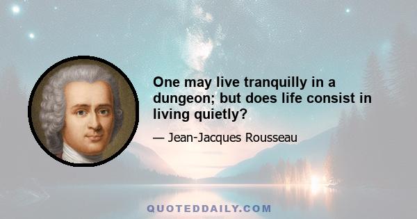 One may live tranquilly in a dungeon; but does life consist in living quietly?