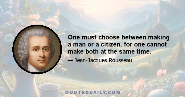 One must choose between making a man or a citizen, for one cannot make both at the same time.