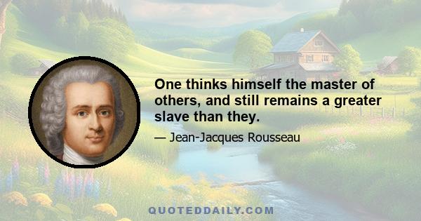 One thinks himself the master of others, and still remains a greater slave than they.