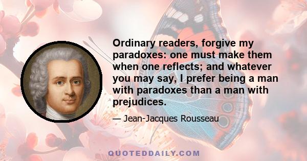 Ordinary readers, forgive my paradoxes: one must make them when one reflects; and whatever you may say, I prefer being a man with paradoxes than a man with prejudices.