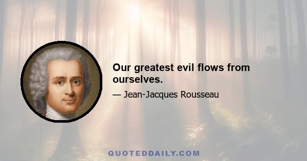 Our greatest evil flows from ourselves.