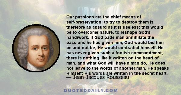 Our passions are the chief means of self-preservation; to try to destroy them is therefore as absurd as it is useless; this would be to overcome nature, to reshape God's handiwork. If God bade man annihilate the