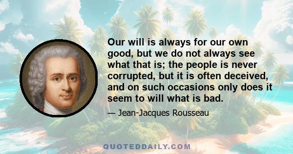 Our will is always for our own good, but we do not always see what that is; the people is never corrupted, but it is often deceived, and on such occasions only does it seem to will what is bad.