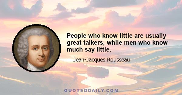 People who know little are usually great talkers, while men who know much say little.