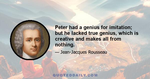 Peter had a genius for imitation; but he lacked true genius, which is creative and makes all from nothing.