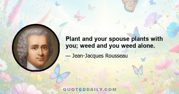 Plant and your spouse plants with you; weed and you weed alone.