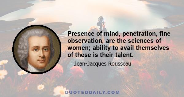 Presence of mind, penetration, fine observation, are the sciences of women; ability to avail themselves of these is their talent.