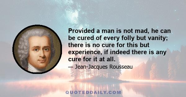 Provided a man is not mad, he can be cured of every folly but vanity; there is no cure for this but experience, if indeed there is any cure for it at all.