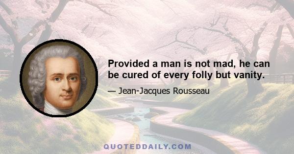 Provided a man is not mad, he can be cured of every folly but vanity.