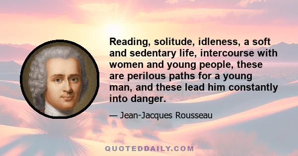 Reading, solitude, idleness, a soft and sedentary life, intercourse with women and young people, these are perilous paths for a young man, and these lead him constantly into danger.