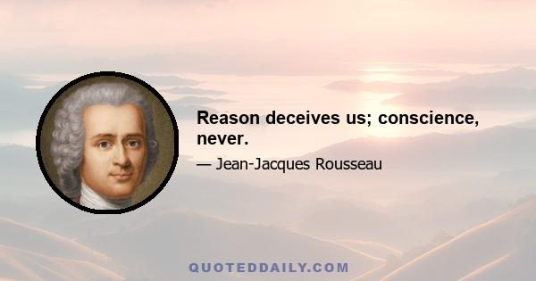 Reason deceives us; conscience, never.