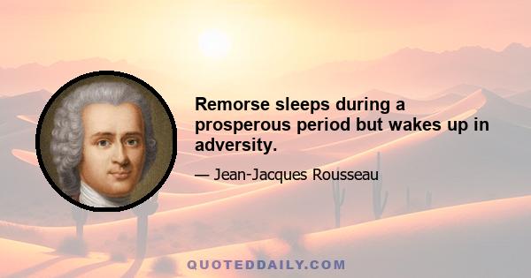 Remorse sleeps during a prosperous period but wakes up in adversity.